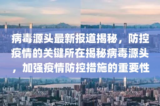 病毒源头最新报道揭秘，防控疫情的关键所在揭秘病毒源头，加强疫情防控措施的重要性