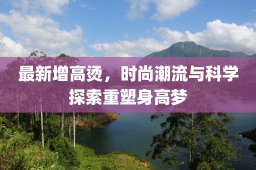 最新增高烫，时尚潮流与科学探索重塑身高梦