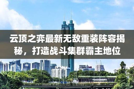 云顶之弈最新无敌重装阵容揭秘，打造战斗集群霸主地位