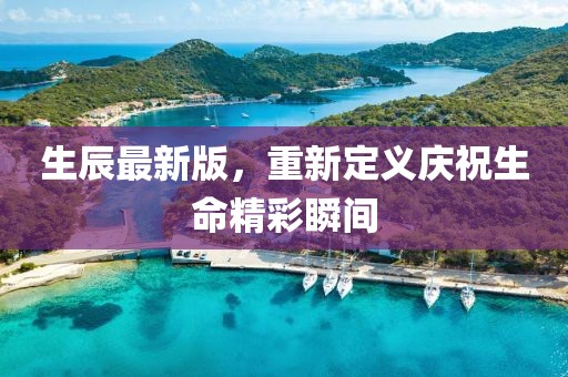 生辰最新版,重新定义庆祝生命精彩瞬间