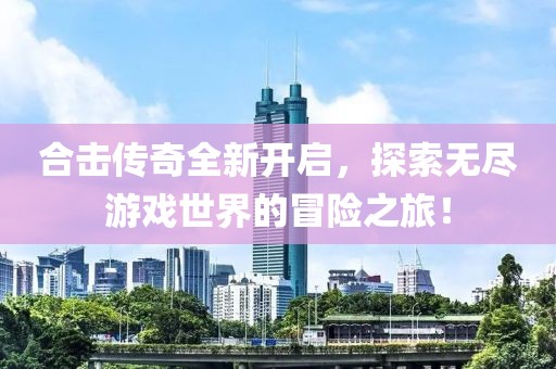 合击传奇全新开启，探索无尽游戏世界的冒险之旅！
