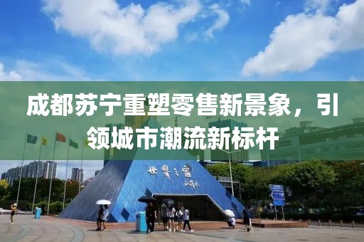 成都苏宁重塑零售新景象，引领城市潮流新标杆