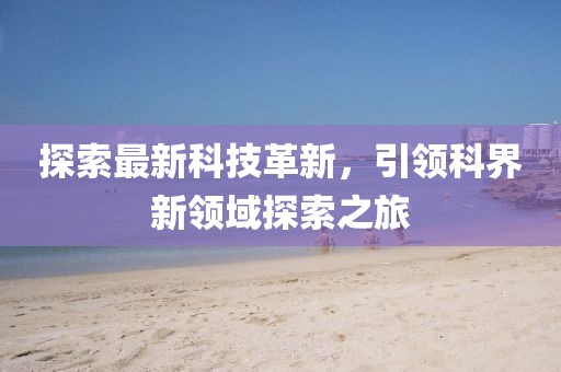 探索最新科技革新，引领科界新领域探索之旅