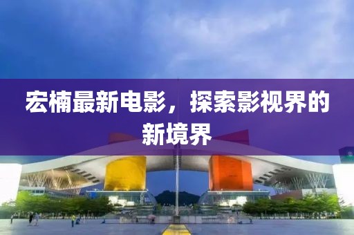 宏楠最新电影，探索影视界的新境界