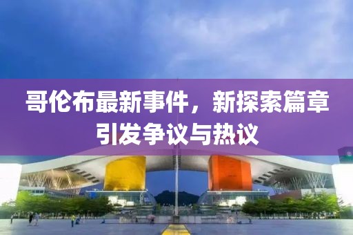 哥伦布最新事件，新探索篇章引发争议与热议