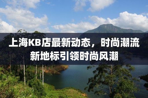上海KB店最新动态，时尚潮流新地标引领时尚风潮