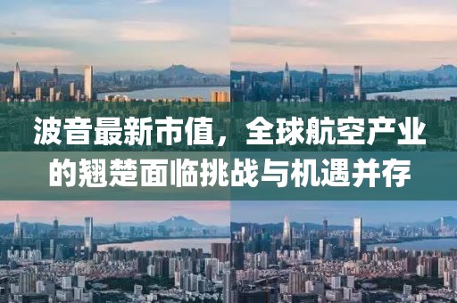 波音最新市值，全球航空产业的翘楚面临挑战与机遇并存