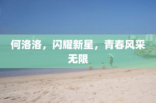 何洛洛，闪耀新星，青春风采无限