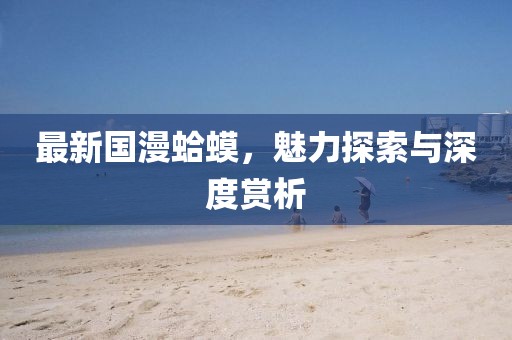 最新国漫蛤蟆，魅力探索与深度赏析