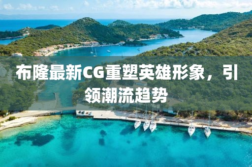 布隆最新CG重塑英雄形象，引领潮流趋势