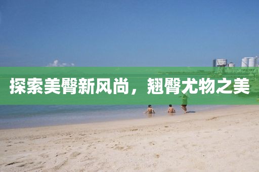 探索美臀新风尚，翘臀尤物之美
