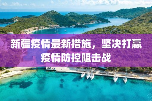 新疆疫情最新措施，坚决打赢疫情防控阻击战