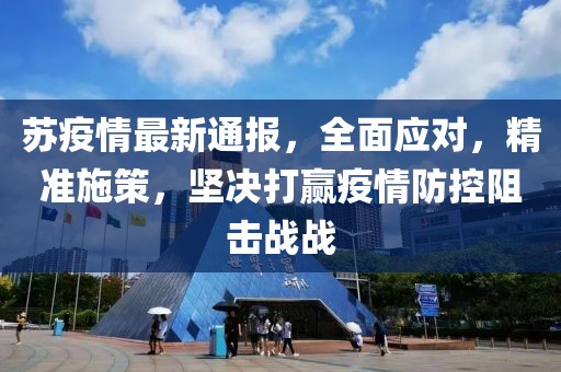 苏疫情最新通报，全面应对，精准施策，坚决打赢疫情防控阻击战战