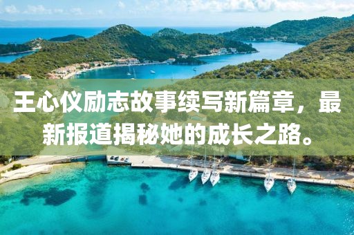 王心仪励志故事续写新篇章，最新报道揭秘她的成长之路。