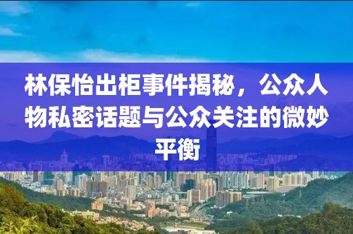 林保怡出柜事件揭秘，公众人物私密话题与公众关注的微妙平衡