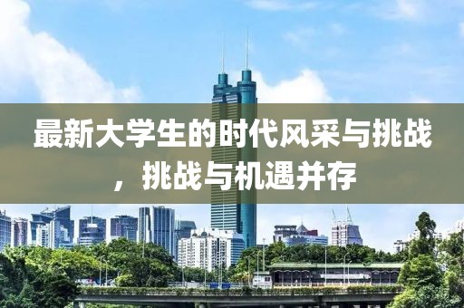 最新大学生的时代风采与挑战，挑战与机遇并存
