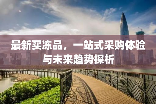 最新买冻品，一站式采购体验与未来趋势探析