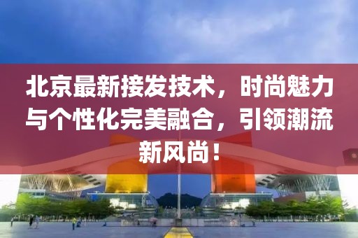 北京最新接发技术，时尚魅力与个性化完美融合，引领潮流新风尚！
