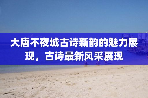 大唐不夜城古诗新韵的魅力展现，古诗最新风采展现