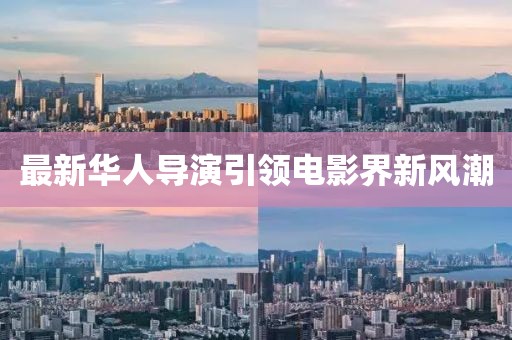 最新华人导演引领电影界新风潮