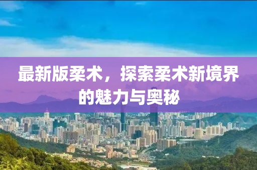 最新版柔术，探索柔术新境界的魅力与奥秘