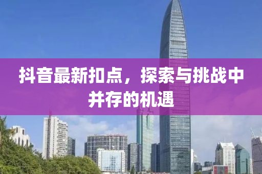 抖音最新扣点，探索与挑战中并存的机遇