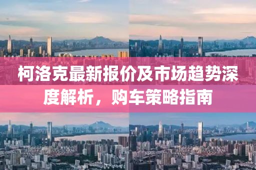 柯洛克最新报价及市场趋势深度解析，购车策略指南