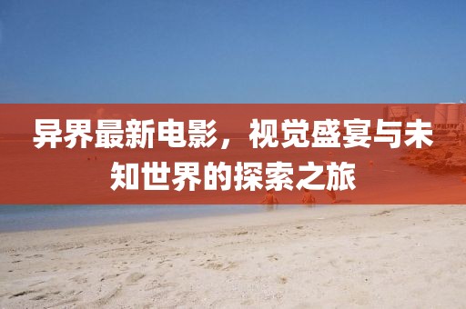 异界最新电影,视觉盛宴与未知世界的探索之旅