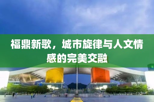 福鼎新歌，城市旋律与人文情感的完美交融