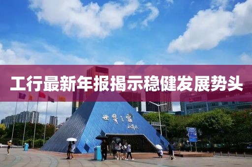 工行最新年报揭示稳健发展势头