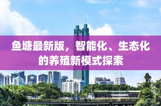 鱼塘最新版，智能化、生态化的养殖新模式探索