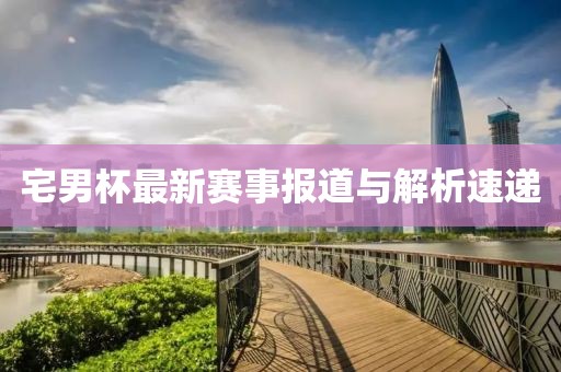 宅男杯最新赛事报道与解析速递