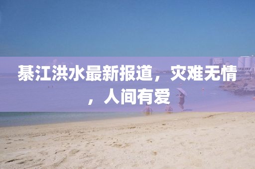 綦江洪水最新报道,灾难无情,人间有爱