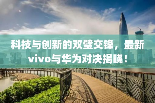 科技与创新的双璧交锋，最新vivo与华为对决揭晓！