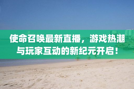 使命召唤最新直播，游戏热潮与玩家互动的新纪元开启！