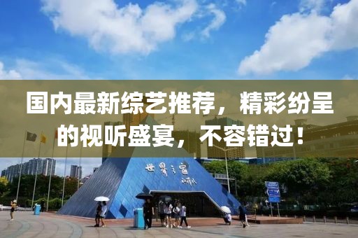 国内最新综艺推荐，精彩纷呈的视听盛宴，不容错过！