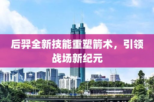 后羿全新技能重塑箭术，引领战场新纪元