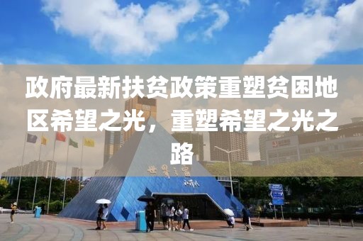政府最新扶贫政策重塑贫困地区希望之光，重塑希望之光之路