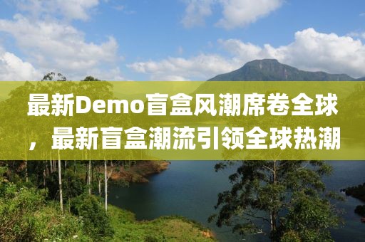 最新Demo盲盒风潮席卷全球，最新盲盒潮流引领全球热潮