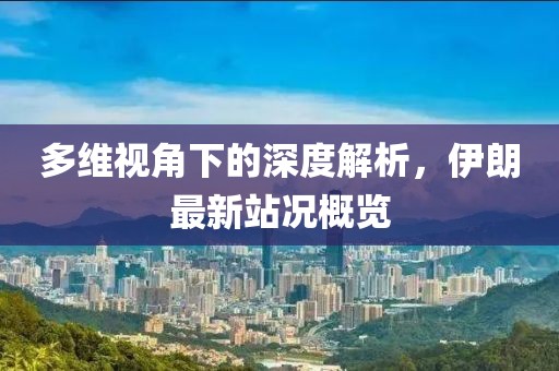 多维视角下的深度解析，伊朗最新站况概览