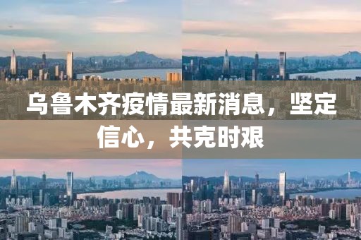 乌鲁木齐疫情最新消息，坚定信心，共克时艰