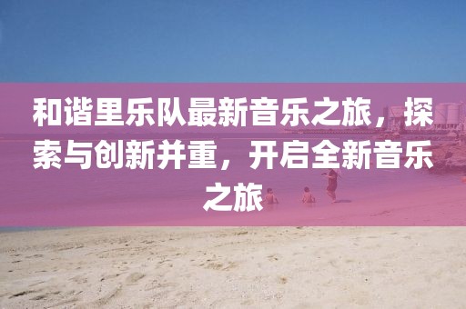和谐里乐队最新音乐之旅，探索与创新并重，开启全新音乐之旅