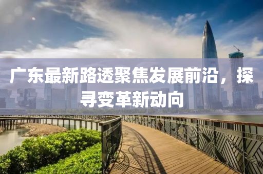 广东最新路透聚焦发展前沿,探寻变革新动向