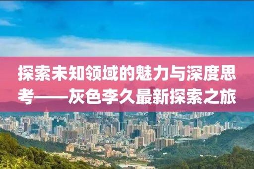探索未知领域的魅力与深度思考——灰色李久最新探索之旅