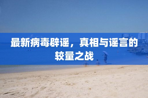 最新病毒辟谣，真相与谣言的较量之战