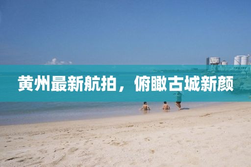 黄州最新航拍,俯瞰古城新颜