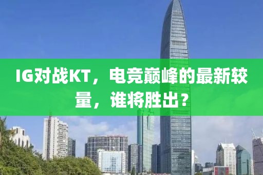 IG对战KT，电竞巅峰的最新较量，谁将胜出？