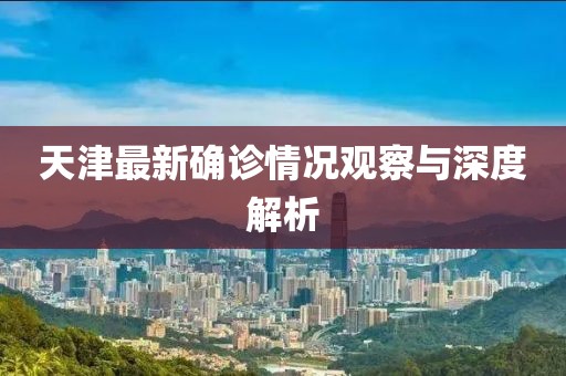 天津最新确诊情况观察与深度解析