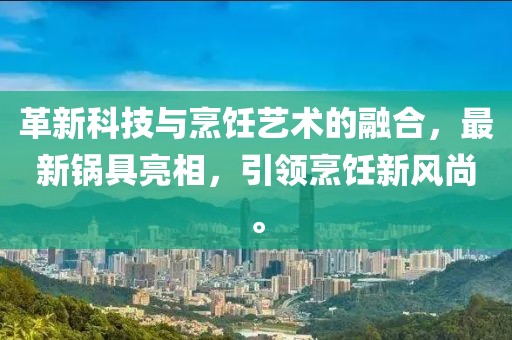 革新科技与烹饪艺术的融合，最新锅具亮相，引领烹饪新风尚。