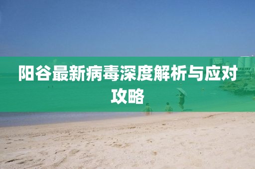 阳谷最新病毒深度解析与应对攻略